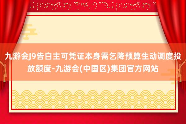 九游会J9告白主可凭证本身需乞降预算生动调度投放额度-九游会(中国区)集团官方网站