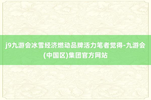 j9九游会冰雪经济燃动品牌活力笔者觉得-九游会(中国区)集团官方网站