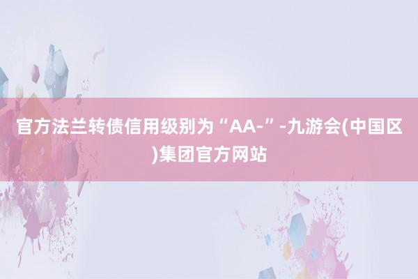 官方法兰转债信用级别为“AA-”-九游会(中国区)集团官方网站
