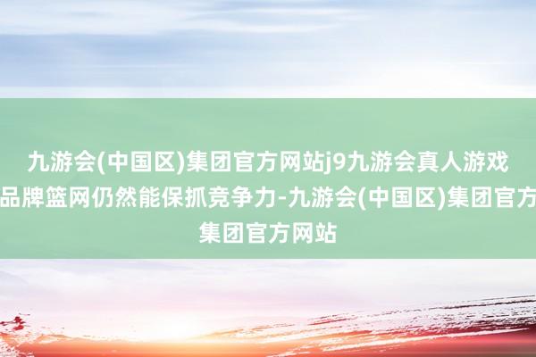 九游会(中国区)集团官方网站j9九游会真人游戏第一品牌篮网仍然能保抓竞争力-九游会(中国区)集团官方网站