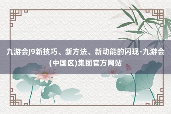 九游会J9新技巧、新方法、新动能的闪现-九游会(中国区)集团官方网站