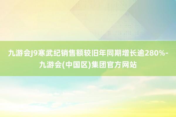 九游会J9寒武纪销售额较旧年同期增长逾280%-九游会(中国区)集团官方网站