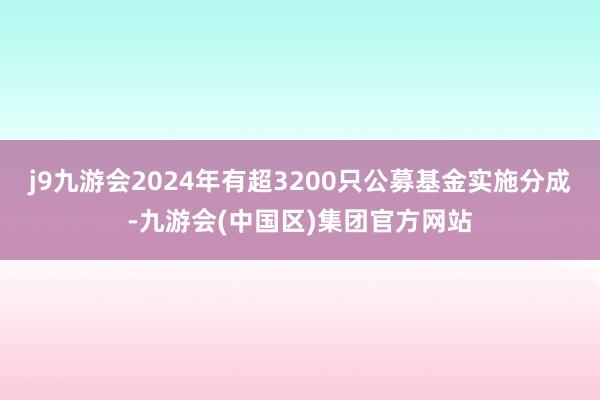 j9九游会2024年有超3200只公募基金实施分成-九游会(中国区)集团官方网站