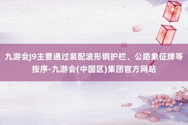九游会J9主要通过装配波形钢护栏、公路象征牌等按序-九游会(中国区)集团官方网站