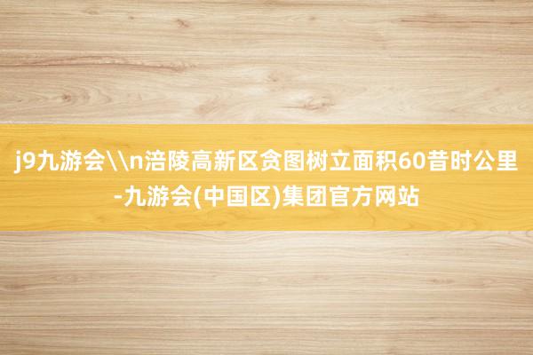 j9九游会\n涪陵高新区贪图树立面积60昔时公里-九游会(中国区)集团官方网站