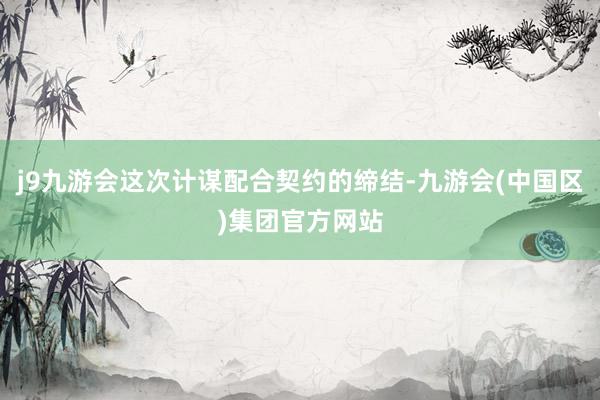 j9九游会这次计谋配合契约的缔结-九游会(中国区)集团官方网站