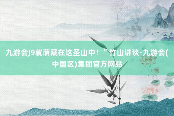 九游会J9就荫藏在这圣山中！”竹山讲谈-九游会(中国区)集团官方网站