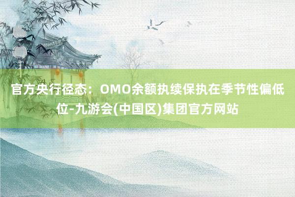 官方　　央行径态：OMO余额执续保执在季节性偏低位-九游会(中国区)集团官方网站
