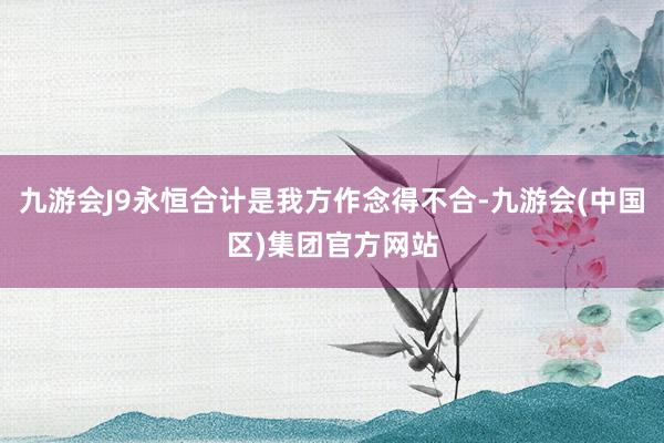 九游会J9永恒合计是我方作念得不合-九游会(中国区)集团官方网站