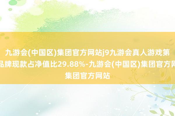 九游会(中国区)集团官方网站j9九游会真人游戏第一品牌现款占净值比29.88%-九游会(中国区)集团官方网站