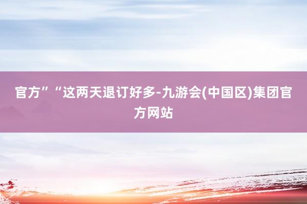 官方”　　“这两天退订好多-九游会(中国区)集团官方网站