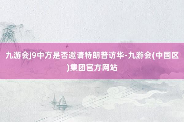 九游会J9中方是否邀请特朗普访华-九游会(中国区)集团官方网站