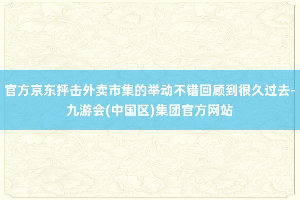 官方京东抨击外卖市集的举动不错回顾到很久过去-九游会(中国区)集团官方网站