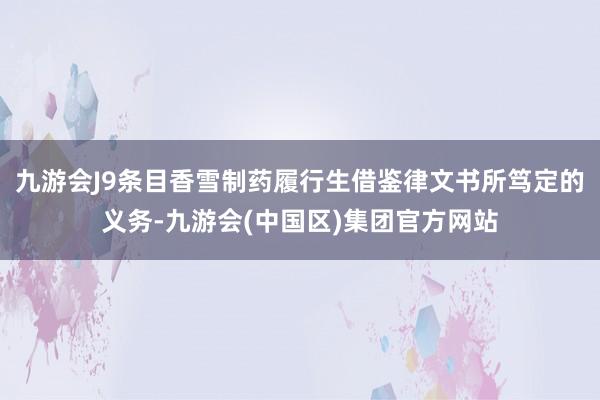 九游会J9条目香雪制药履行生借鉴律文书所笃定的义务-九游会(中国区)集团官方网站