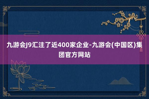 九游会J9汇注了近400家企业-九游会(中国区)集团官方网站