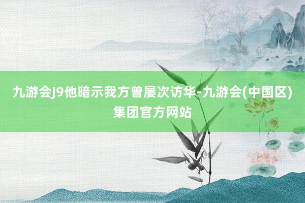 九游会J9他暗示我方曾屡次访华-九游会(中国区)集团官方网站