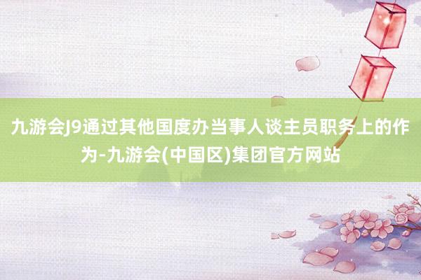 九游会J9通过其他国度办当事人谈主员职务上的作为-九游会(中国区)集团官方网站