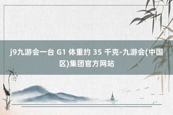 j9九游会一台 G1 体重约 35 千克-九游会(中国区)集团官方网站