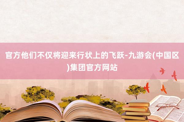 官方他们不仅将迎来行状上的飞跃-九游会(中国区)集团官方网站