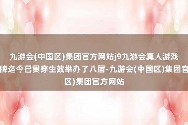 九游会(中国区)集团官方网站j9九游会真人游戏第一品牌迄今已贯穿生效举办了八届-九游会(中国区)集团官方网站