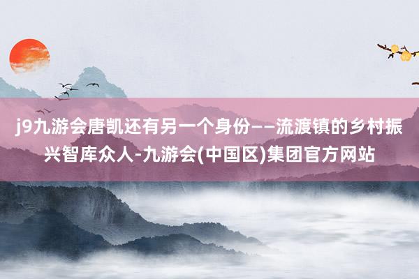 j9九游会唐凯还有另一个身份——流渡镇的乡村振兴智库众人-九游会(中国区)集团官方网站
