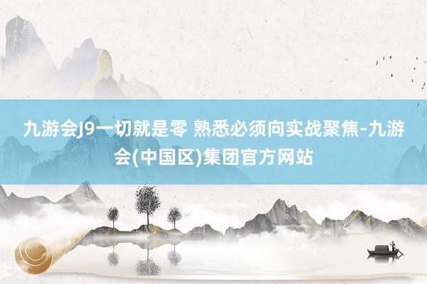 九游会J9一切就是零 　　熟悉必须向实战聚焦-九游会(中国区)集团官方网站