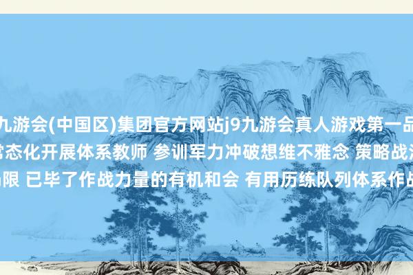 九游会(中国区)集团官方网站j9九游会真人游戏第一品牌该部与友邻队列 　　常态化开展体系教师 　　参训军力冲破想维不雅念 　　策略战法和时候空间的局限 　　已毕了作战力量的有机和会 　　有用历练队列体系作战才调 　　作家：王硕 郝嘉哲 杨健 　　刘希宇 钟森 刘行埌 孙浩程-九游会(中国区)集团官方网站