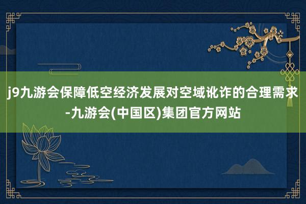 j9九游会保障低空经济发展对空域讹诈的合理需求-九游会(中国区)集团官方网站