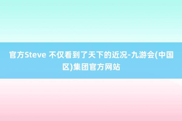 官方Steve 不仅看到了天下的近况-九游会(中国区)集团官方网站