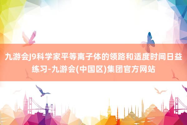 九游会J9科学家平等离子体的领路和适度时间日益练习-九游会(中国区)集团官方网站