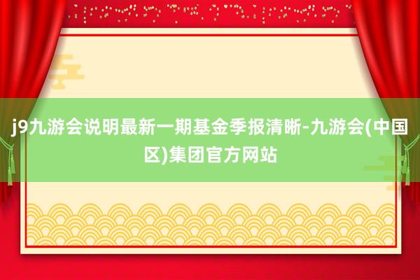 j9九游会说明最新一期基金季报清晰-九游会(中国区)集团官方网站