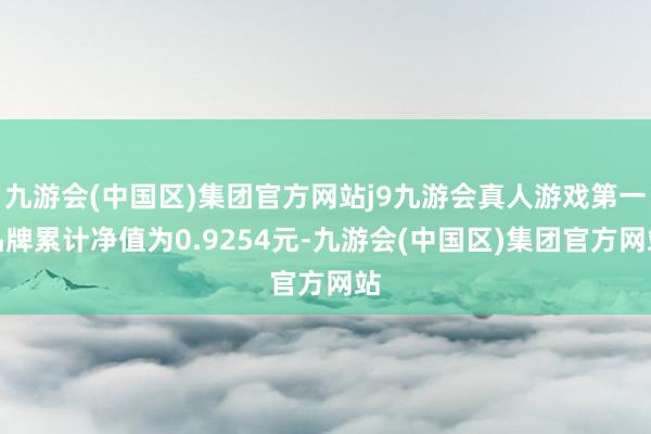 九游会(中国区)集团官方网站j9九游会真人游戏第一品牌累计净值为0.9254元-九游会(中国区)集团官方网站