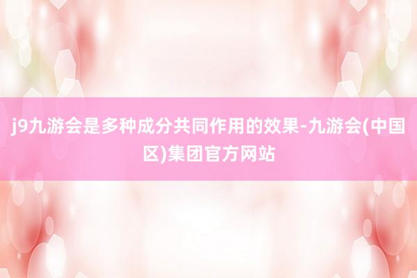 j9九游会是多种成分共同作用的效果-九游会(中国区)集团官方网站