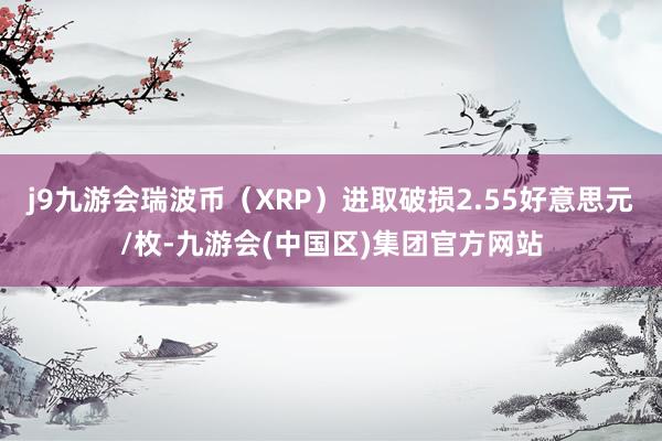 j9九游会瑞波币（XRP）进取破损2.55好意思元/枚-九游会(中国区)集团官方网站