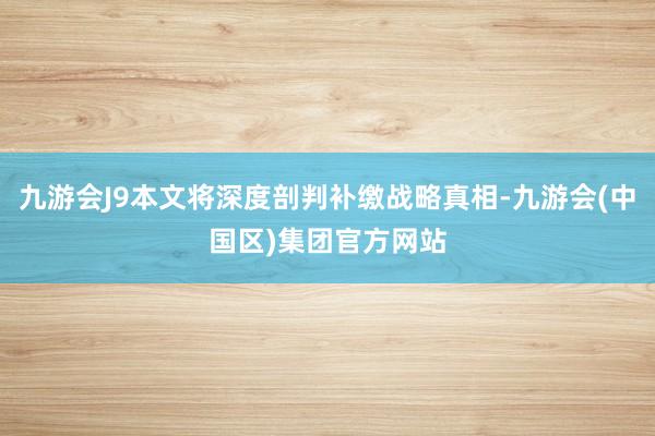 九游会J9本文将深度剖判补缴战略真相-九游会(中国区)集团官方网站
