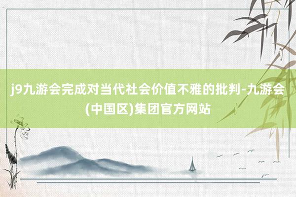 j9九游会完成对当代社会价值不雅的批判-九游会(中国区)集团官方网站