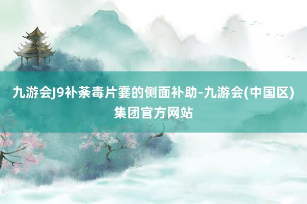 九游会J9补荼毒片霎的侧面补助-九游会(中国区)集团官方网站