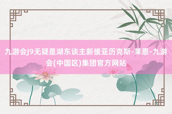 九游会J9无疑是湖东谈主新援亚历克斯-莱恩-九游会(中国区)集团官方网站