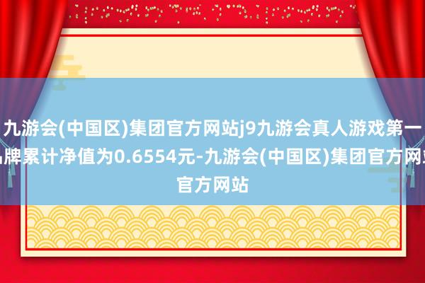 九游会(中国区)集团官方网站j9九游会真人游戏第一品牌累计净值为0.6554元-九游会(中国区)集团官方网站