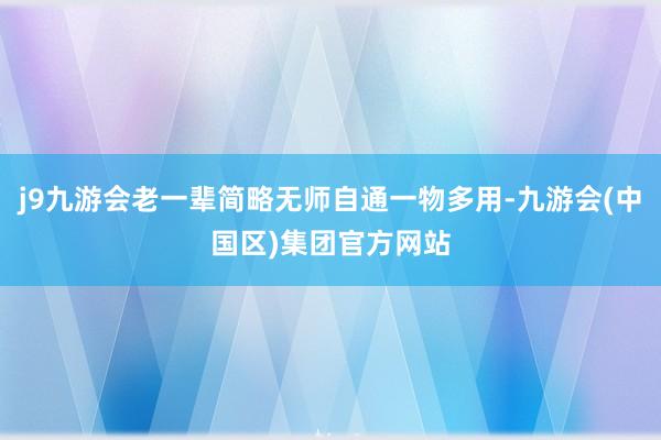 j9九游会老一辈简略无师自通一物多用-九游会(中国区)集团官方网站