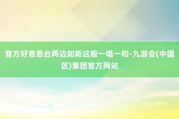 官方好意思台两边如斯这般一唱一和-九游会(中国区)集团官方网站