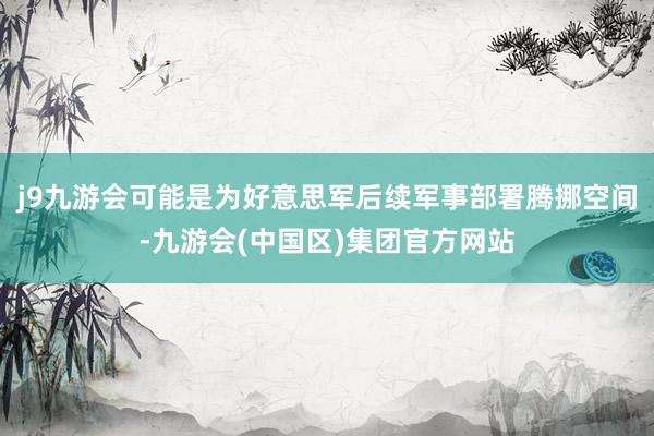 j9九游会可能是为好意思军后续军事部署腾挪空间-九游会(中国区)集团官方网站