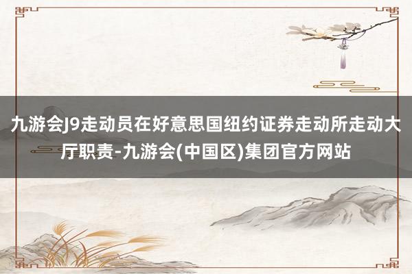 九游会J9走动员在好意思国纽约证券走动所走动大厅职责-九游会(中国区)集团官方网站