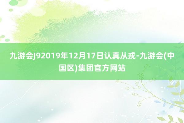 九游会J92019年12月17日认真从戎-九游会(中国区)集团官方网站