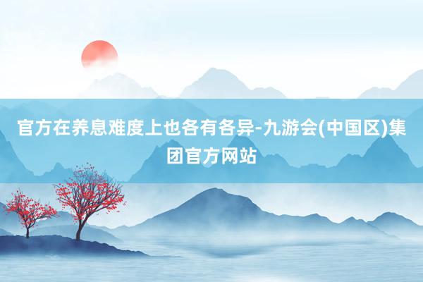 官方在养息难度上也各有各异-九游会(中国区)集团官方网站