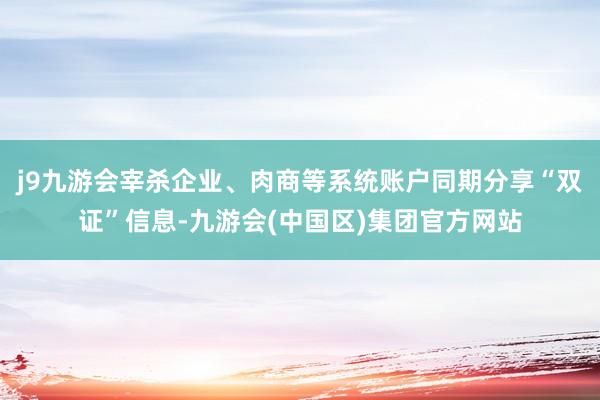 j9九游会宰杀企业、肉商等系统账户同期分享“双证”信息-九游会(中国区)集团官方网站
