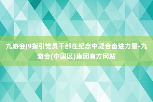 九游会J9指引党员干部在纪念中凝合奋进力量-九游会(中国区)集团官方网站