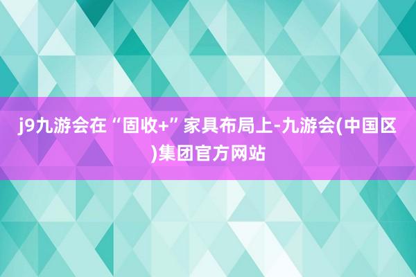 j9九游会在“固收+”家具布局上-九游会(中国区)集团官方网站