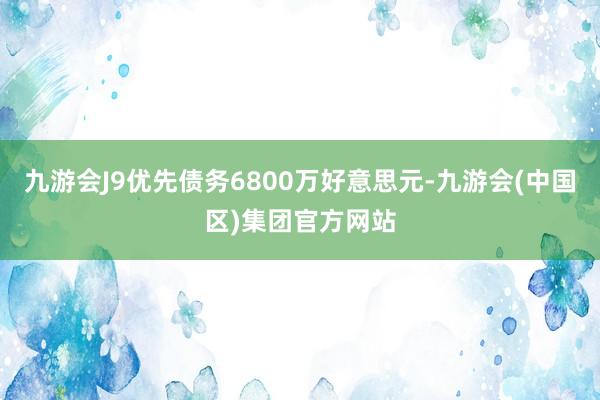 九游会J9优先债务6800万好意思元-九游会(中国区)集团官方网站
