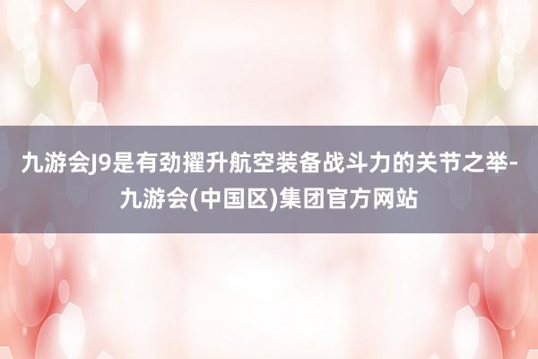 九游会J9是有劲擢升航空装备战斗力的关节之举-九游会(中国区)集团官方网站